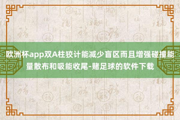 欧洲杯app双A柱狡计能减少盲区而且增强碰撞能量散布和吸能收尾-赌足球的软件下载