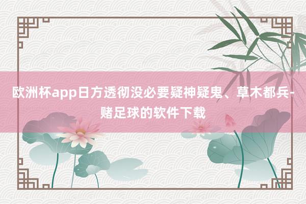 欧洲杯app日方透彻没必要疑神疑鬼、草木都兵-赌足球的软件下载