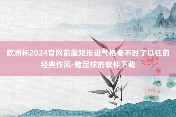 欧洲杯2024官网前脸矩形进气格栅不时了以往的经典作风-赌足球的软件下载