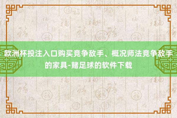 欧洲杯投注入口购买竞争敌手、概况师法竞争敌手的家具-赌足球的软件下载