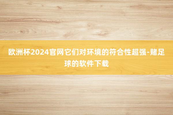 欧洲杯2024官网它们对环境的符合性超强-赌足球的软件下载