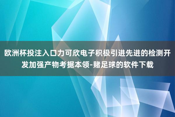 欧洲杯投注入口力可欣电子积极引进先进的检测开发加强产物考据本领-赌足球的软件下载