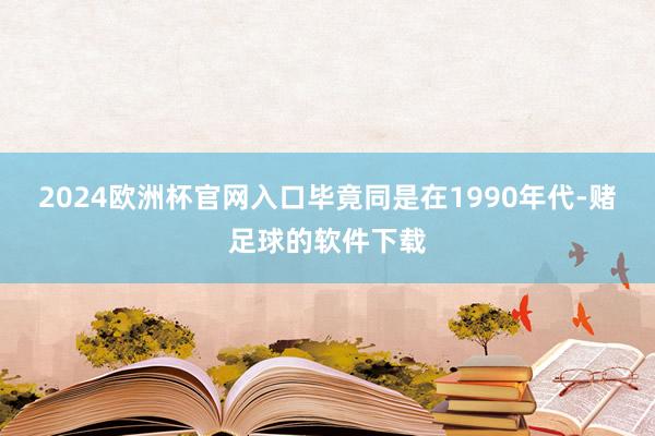 2024欧洲杯官网入口毕竟同是在1990年代-赌足球的软件下载