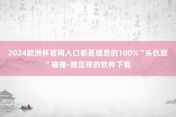 2024欧洲杯官网入口都是理思的100%“头仇敌”碰撞-赌足球的软件下载