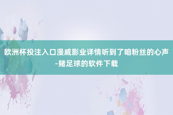 欧洲杯投注入口漫威影业详情听到了咱粉丝的心声-赌足球的软件下载