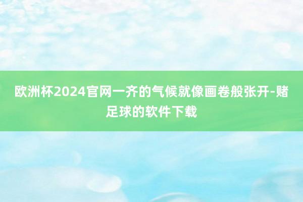 欧洲杯2024官网一齐的气候就像画卷般张开-赌足球的软件下载