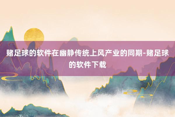 赌足球的软件在幽静传统上风产业的同期-赌足球的软件下载