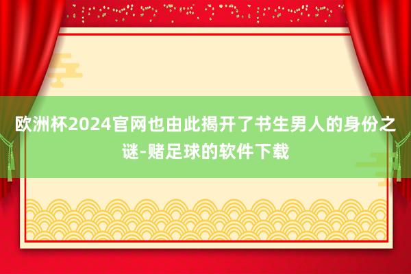 欧洲杯2024官网也由此揭开了书生男人的身份之谜-赌足球的软件下载