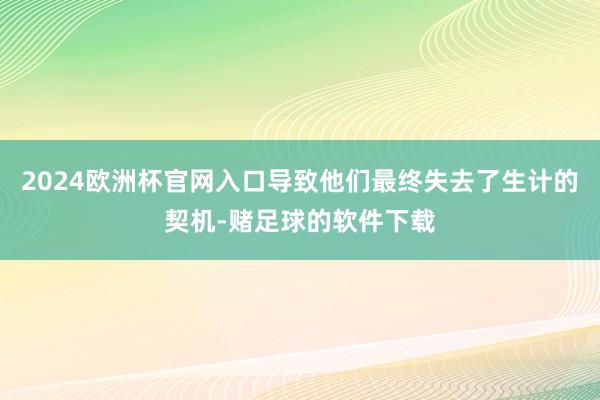 2024欧洲杯官网入口导致他们最终失去了生计的契机-赌足球的软件下载