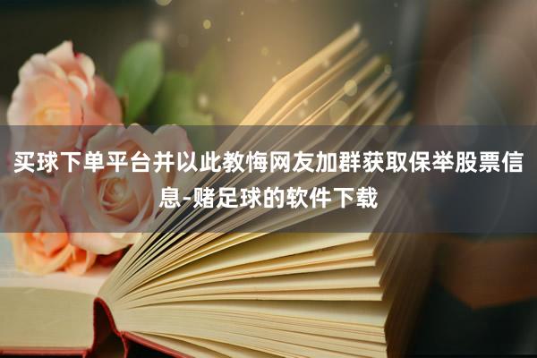 买球下单平台并以此教悔网友加群获取保举股票信息-赌足球的软件下载