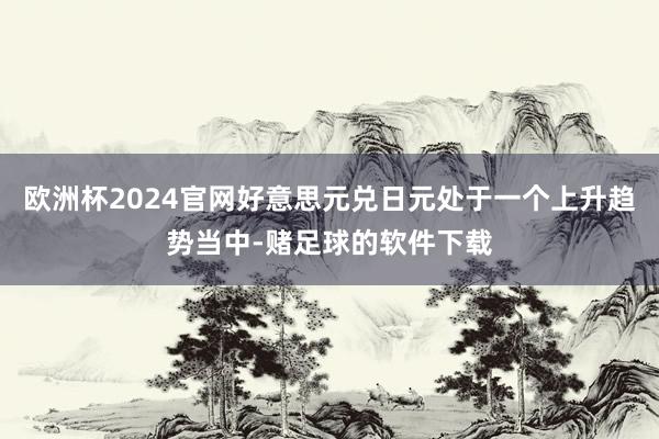 欧洲杯2024官网好意思元兑日元处于一个上升趋势当中-赌足球的软件下载