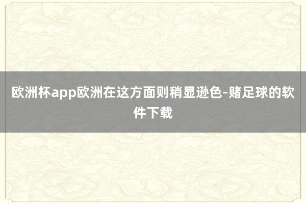 欧洲杯app欧洲在这方面则稍显逊色-赌足球的软件下载