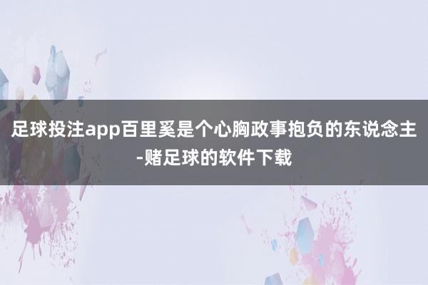 足球投注app百里奚是个心胸政事抱负的东说念主-赌足球的软件下载