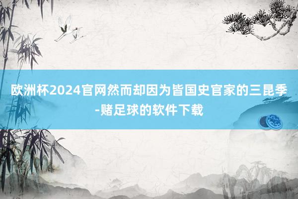 欧洲杯2024官网然而却因为皆国史官家的三昆季-赌足球的软件下载