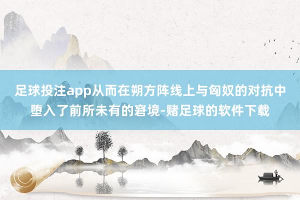 足球投注app从而在朔方阵线上与匈奴的对抗中堕入了前所未有的窘境-赌足球的软件下载