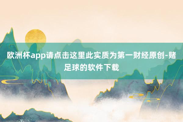 欧洲杯app请点击这里此实质为第一财经原创-赌足球的软件下载