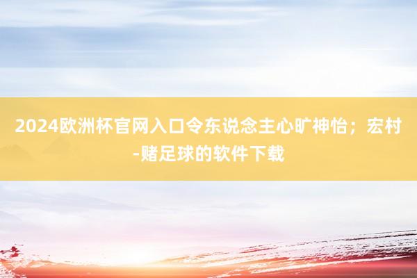 2024欧洲杯官网入口令东说念主心旷神怡；宏村-赌足球的软件下载