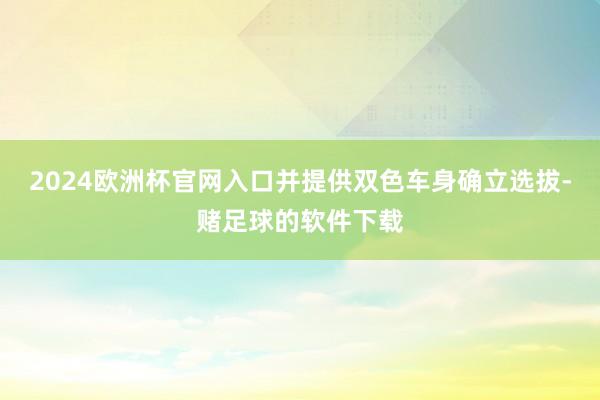 2024欧洲杯官网入口并提供双色车身确立选拔-赌足球的软件下载