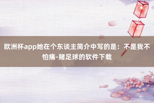 欧洲杯app她在个东谈主简介中写的是：不是我不怕痛-赌足球的软件下载