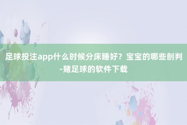 足球投注app什么时候分床睡好？宝宝的哪些剖判-赌足球的软件下载