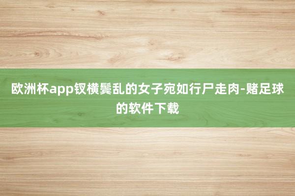 欧洲杯app钗横鬓乱的女子宛如行尸走肉-赌足球的软件下载