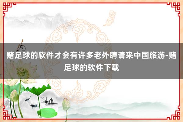 赌足球的软件才会有许多老外聘请来中国旅游-赌足球的软件下载