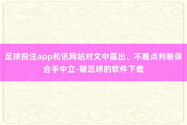 足球投注app和讯网站对文中露出、不雅点判断保合手中立-赌足球的软件下载