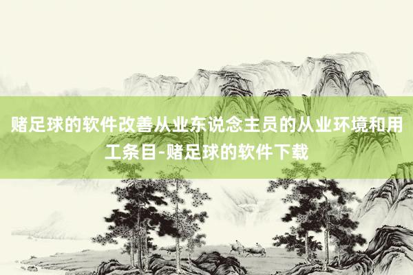 赌足球的软件改善从业东说念主员的从业环境和用工条目-赌足球的软件下载