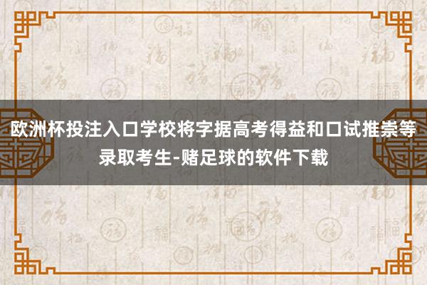 欧洲杯投注入口学校将字据高考得益和口试推崇等录取考生-赌足球的软件下载