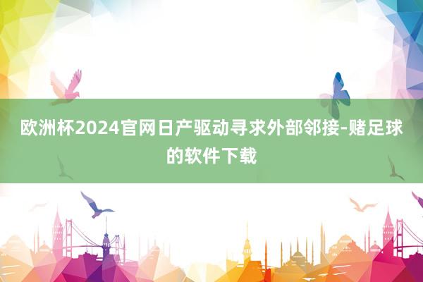 欧洲杯2024官网日产驱动寻求外部邻接-赌足球的软件下载