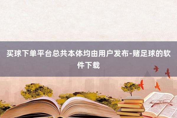 买球下单平台总共本体均由用户发布-赌足球的软件下载