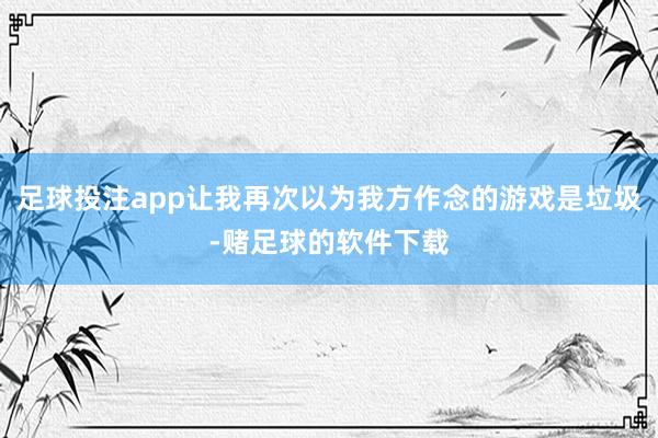 足球投注app让我再次以为我方作念的游戏是垃圾-赌足球的软件下载