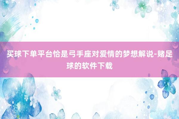 买球下单平台恰是弓手座对爱情的梦想解说-赌足球的软件下载