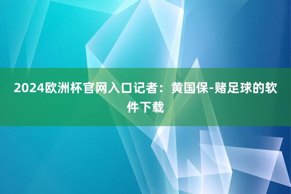 2024欧洲杯官网入口记者：黄国保-赌足球的软件下载