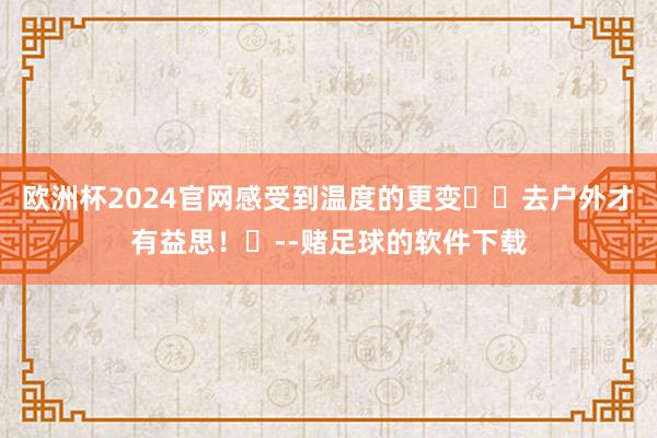 欧洲杯2024官网感受到温度的更变☀️去户外才有益思！	--赌足球的软件下载