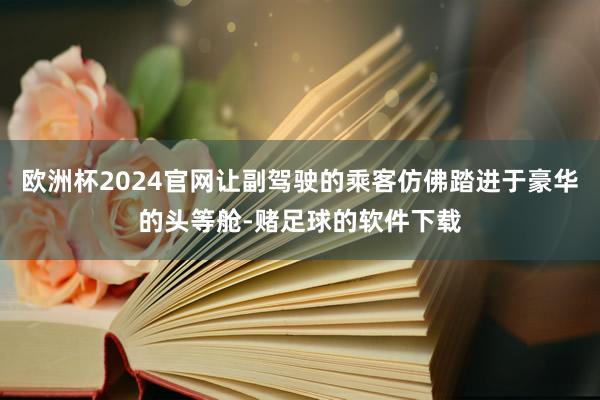 欧洲杯2024官网让副驾驶的乘客仿佛踏进于豪华的头等舱-赌足球的软件下载