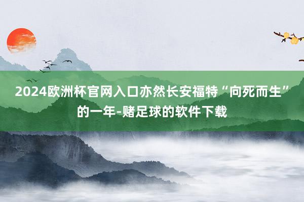 2024欧洲杯官网入口亦然长安福特“向死而生”的一年-赌足球的软件下载