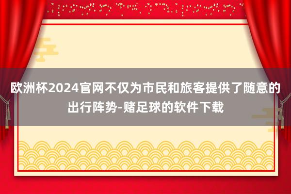 欧洲杯2024官网不仅为市民和旅客提供了随意的出行阵势-赌足球的软件下载