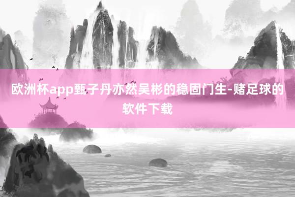 欧洲杯app甄子丹亦然吴彬的稳固门生-赌足球的软件下载