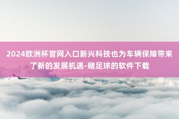 2024欧洲杯官网入口新兴科技也为车辆保障带来了新的发展机遇-赌足球的软件下载