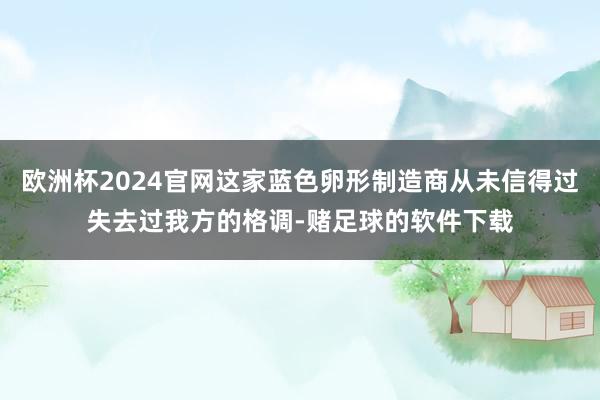 欧洲杯2024官网这家蓝色卵形制造商从未信得过失去过我方的格调-赌足球的软件下载