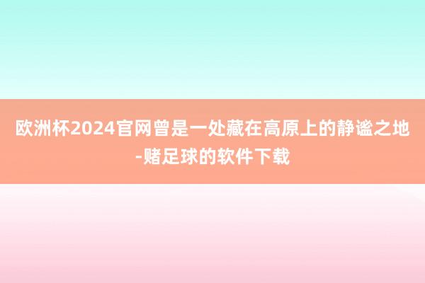 欧洲杯2024官网曾是一处藏在高原上的静谧之地-赌足球的软件下载