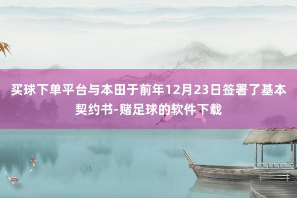 买球下单平台与本田于前年12月23日签署了基本契约书-赌足球的软件下载