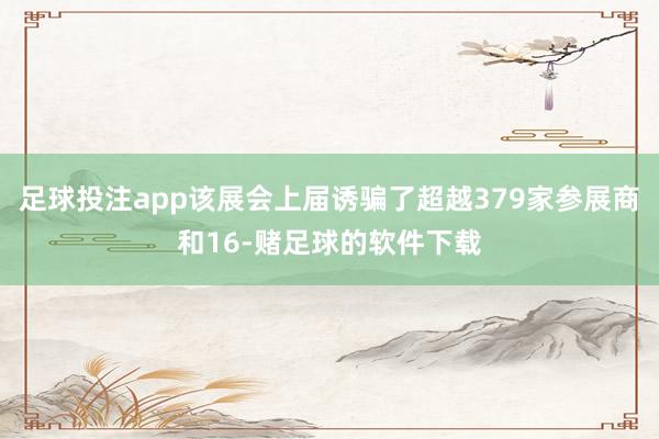 足球投注app该展会上届诱骗了超越379家参展商和16-赌足球的软件下载