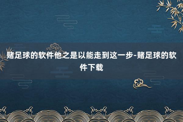 赌足球的软件他之是以能走到这一步-赌足球的软件下载