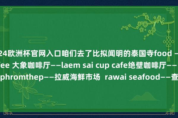 2024欧洲杯官网入口咱们去了比拟闻明的泰国寺food ——Blue Harbour coffee 大象咖啡厅——laem sai cup cafe绝壁咖啡厅——巨人半岛 leam phromthep——拉威海鲜市场  rawai seafood——查龙寺 wat chalong——普吉镇老街phuket old town——普吉岛邦涛海滩当代风泳池别墅(Bangtao Modern and Br