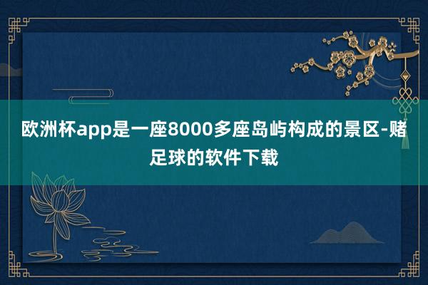 欧洲杯app是一座8000多座岛屿构成的景区-赌足球的软件下载