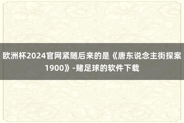 欧洲杯2024官网紧随后来的是《唐东说念主街探案1900》-赌足球的软件下载