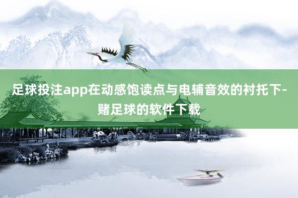 足球投注app在动感饱读点与电辅音效的衬托下-赌足球的软件下载