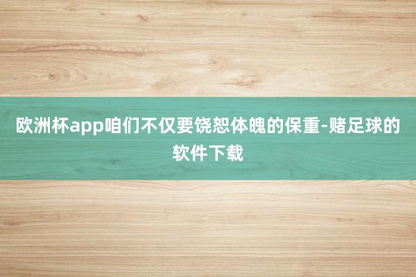 欧洲杯app咱们不仅要饶恕体魄的保重-赌足球的软件下载